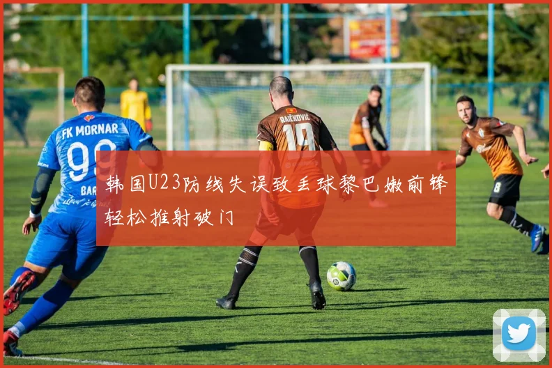 韩国U23防线失误致丢球黎巴嫩前锋轻松推射破门
