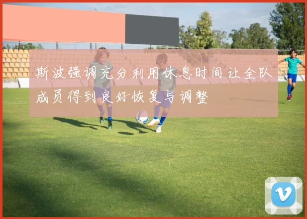 斯波强调充分利用休息时间让全队成员得到良好恢复与调整