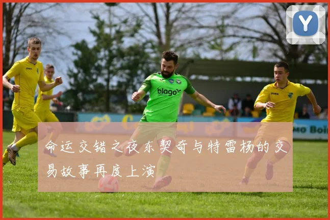 命运交错之夜东契奇与特雷杨的交易故事再度上演