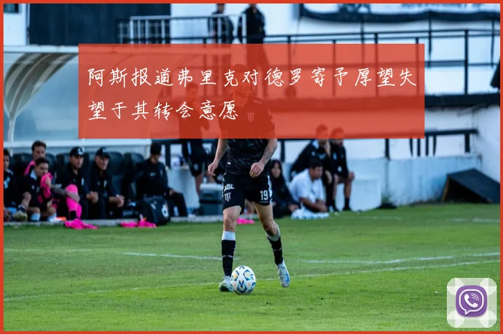阿斯报道弗里克对德罗寄予厚望失望于其转会意愿