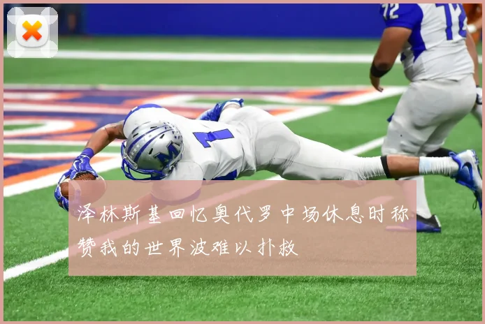 泽林斯基回忆奥代罗中场休息时称赞我的世界波难以扑救